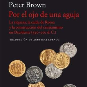 Portada de Peter Brown Por el ojo de una aguja La riqueza, la caída de Roma y la construcción del cristianismo en Occidente (350-550 d. C.) Editorial Acantilado