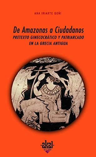 Portada de Ana Iriarte Goñi De Amazonas a Ciudadanos Pretexto ginecocrático y patriarcado en la Grecia Antigua Editorial Akal
