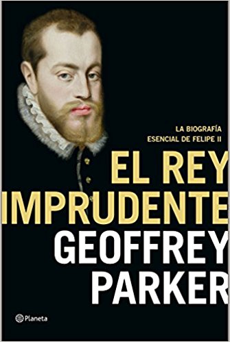 Portada de Geoffrey Parker El rey imprudente Felipe Il Editorial Planeta Tapa Dura