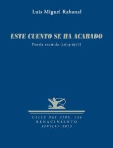 Portada de Luis Miguel Rabanal Este cuento se ha acabado Poesía reunida 2014 - 1977 Editorial Renacimiento