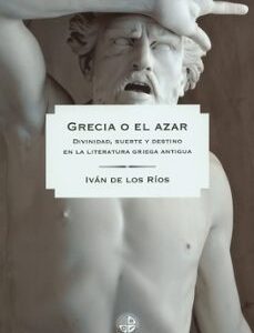 Portada de Iván De Los Rios Grecia o el azar Divinidad, suerte y destino en la literatura griega antigua Editorial Universidad Alberto Hurtado